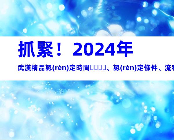 抓緊！2024年武漢精品認(rèn)定時間、認(rèn)定條件、流程